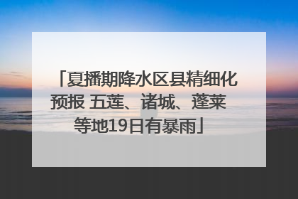夏播期降水区县精细化预报 五莲、诸城、蓬莱等地19日有暴雨