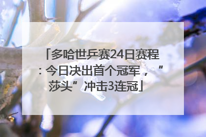 多哈世乒赛24日赛程:今日决出首个冠军,“莎头”冲击3连冠