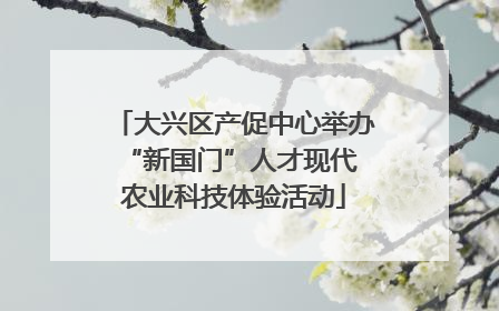 大兴区产促中心举办 “新国门”人才现代农业科技体验活动