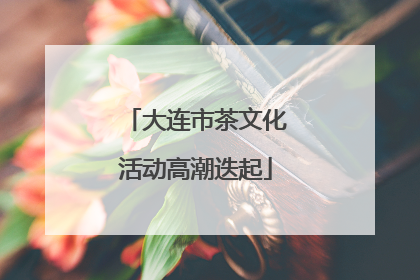大连市茶文化活动高潮迭起