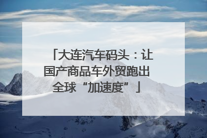大连汽车码头：让国产商品车外贸跑出全球“加速度”