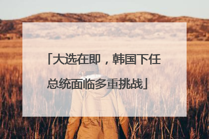 大选在即，韩国下任总统面临多重挑战