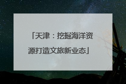 天津：挖掘海洋资源打造文旅新业态