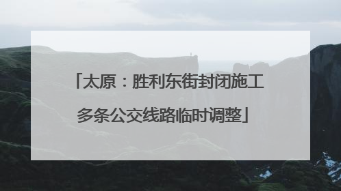 太原：胜利东街封闭施工 多条公交线路临时调整