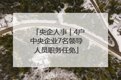 央企人事｜4户中央企业7名领导人员职务任免