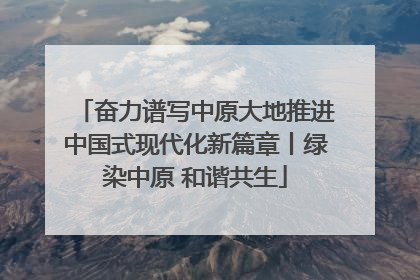 奋力谱写中原大地推进中国式现代化新篇章丨绿染中原 和谐共生