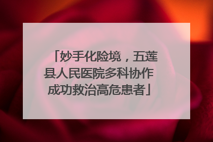 妙手化险境，五莲县人民医院多科协作成功救治高危患者