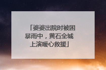 婆婆出院时被困暴雨中，黄石全城上演暖心救援