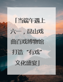 当端午遇上六一，昆山戏曲百戏博物馆打造“有戏”文化盛宴