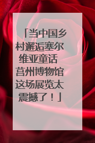 当中国乡村邂逅塞尔维亚童话 莒州博物馆这场展览太震撼了！