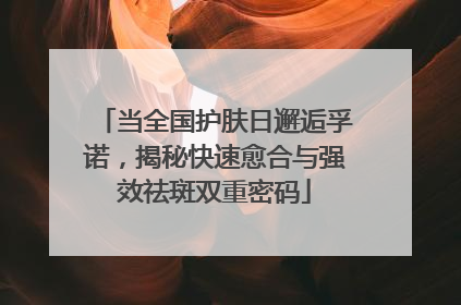当全国护肤日邂逅孚诺，揭秘快速愈合与强效祛斑双重密码