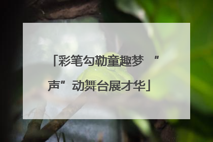彩笔勾勒童趣梦 “声”动舞台展才华