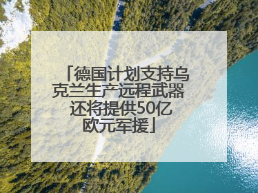 德国计划支持乌克兰生产远程武器 还将提供50亿欧元军援