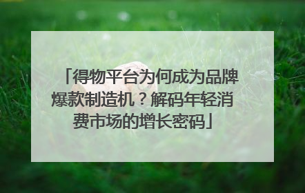 得物平台为何成为品牌爆款制造机？解码年轻消费市场的增长密码