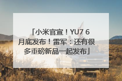 小米官宣！YU7 6月底发布！雷军：还有很多重磅新品一起发布