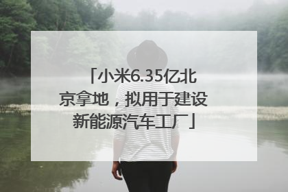 小米6.35亿北京拿地，拟用于建设新能源汽车工厂