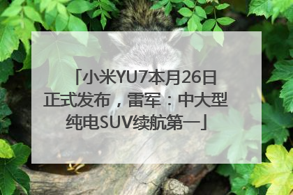 小米YU7本月26日正式发布，雷军：中大型纯电SUV续航第一