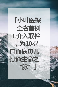 小叶医探｜全省首例！介入取栓，为10岁白血病患儿打通生命之“脉”
