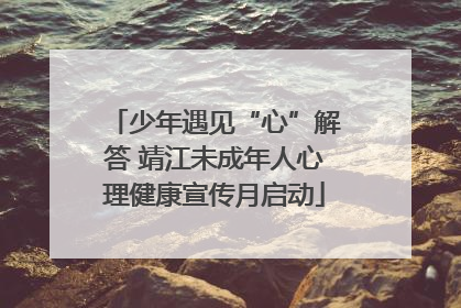 少年遇见“心”解答 靖江未成年人心理健康宣传月启动