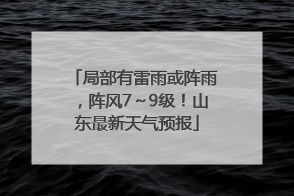 局部有雷雨或阵雨，阵风7～9级！山东最新天气预报