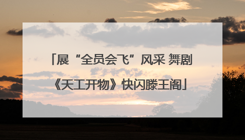 展“全员会飞”风采 舞剧《天工开物》快闪滕王阁