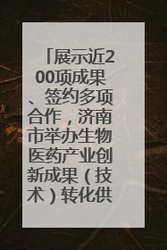 展示近200项成果、签约多项合作，济南市举办生物医药产业创新成果（技术）转化供需对接会