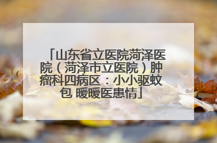 山东省立医院菏泽医院（菏泽市立医院）肿瘤科四病区：小小驱蚊包 暖暖医患情