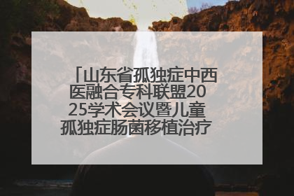 山东省孤独症中西医融合专科联盟2025学术会议暨儿童孤独症肠菌移植治疗技术培训举办