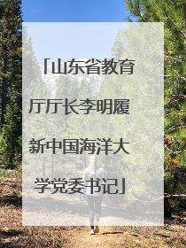 山东省教育厅厅长李明履新中国海洋大学党委书记
