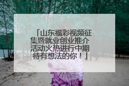 山东福彩视频征集暨就业创业推介活动火热进行中期待有想法的你！