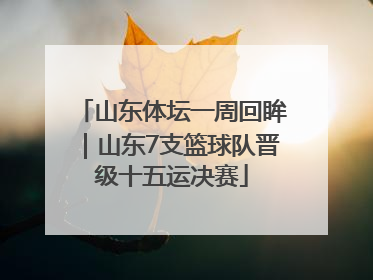 山东体坛一周回眸｜山东7支篮球队晋级十五运决赛