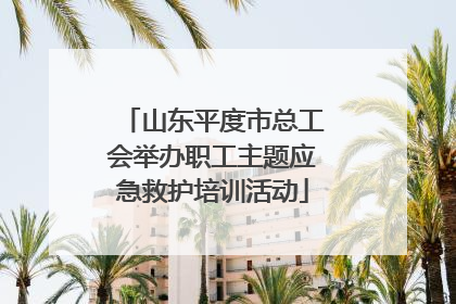 山东平度市总工会举办职工主题应急救护培训活动