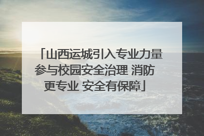 山西运城引入专业力量参与校园安全治理 消防更专业 安全有保障
