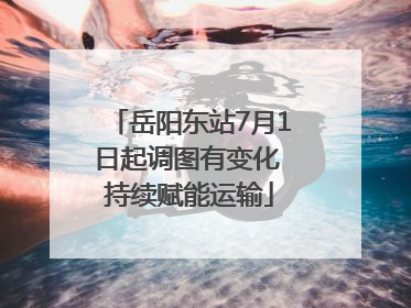 岳阳东站7月1日起调图有变化 持续赋能运输