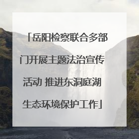 岳阳检察联合多部门开展主题法治宣传活动 推进东洞庭湖生态环境保护工作