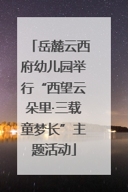 岳麓云西府幼儿园举行“西望云朵里·三载童梦长”主题活动