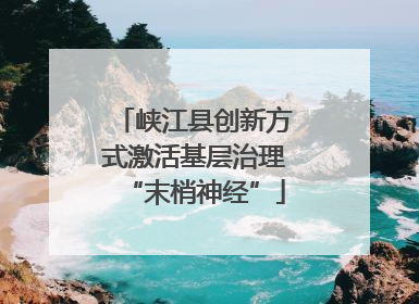 峡江县创新方式激活基层治理“末梢神经”