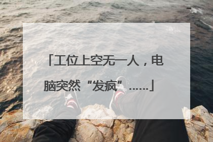 工位上空无一人，电脑突然“发疯”……