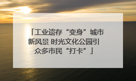 工业遗存“变身”城市新风景 时光文化公园引众多市民“打卡”
