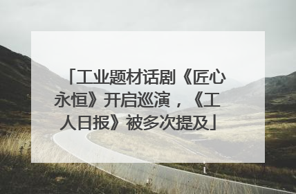 工业题材话剧《匠心永恒》开启巡演，《工人日报》被多次提及