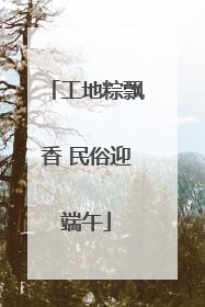 工地粽飘香 民俗迎端午