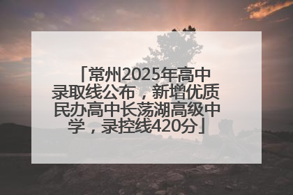 常州2025年高中录取线公布，新增优质民办高中长荡湖高级中学，录控线420分