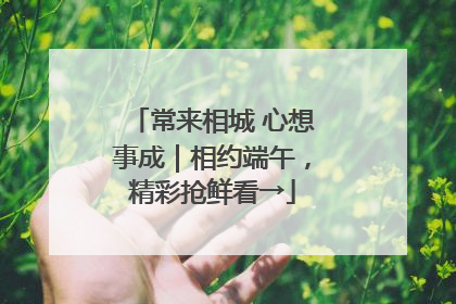 常来相城 心想事成｜相约端午，精彩抢鲜看→