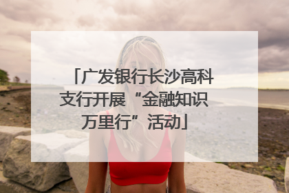 广发银行长沙高科支行开展“金融知识万里行”活动