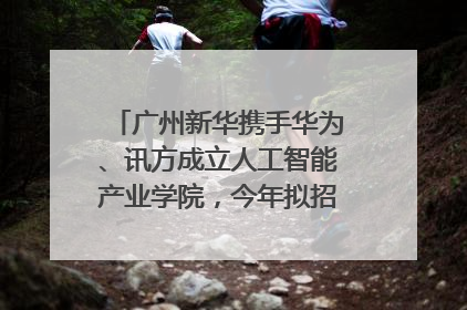 广州新华携手华为、讯方成立人工智能产业学院，今年拟招生150人
