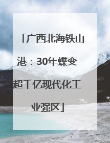 广西北海铁山港：30年蝶变超千亿现代化工业强区