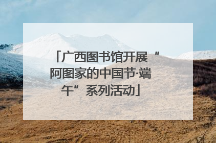 广西图书馆开展“阿图家的中国节·端午”系列活动