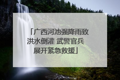 广西河池强降雨致洪水倒灌 武警官兵展开紧急救援