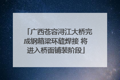 广西苍容浔江大桥完成钢箱梁环缝焊接 将进入桥面铺装阶段