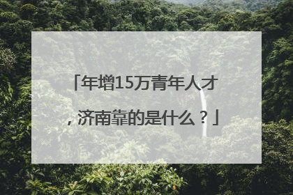 年增15万青年人才，济南靠的是什么？